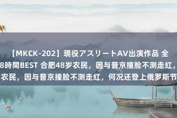【MKCK-202】現役アスリートAV出演作品 全8TITLE全コーナー入り8時間BEST 合肥48岁农民，因与普京撞脸不测走红，何况还登上俄罗斯节目