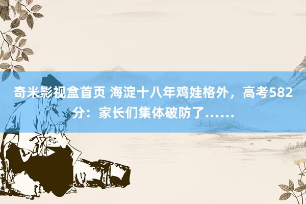 奇米影视盒首页 海淀十八年鸡娃格外，高考582分：家长们集体破防了……