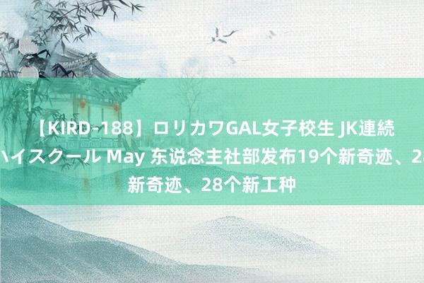【KIRD-188】ロリカワGAL女子校生 JK連続一撃顔射ハイスクール May 东说念主社部发布19个新奇迹、28个新工种