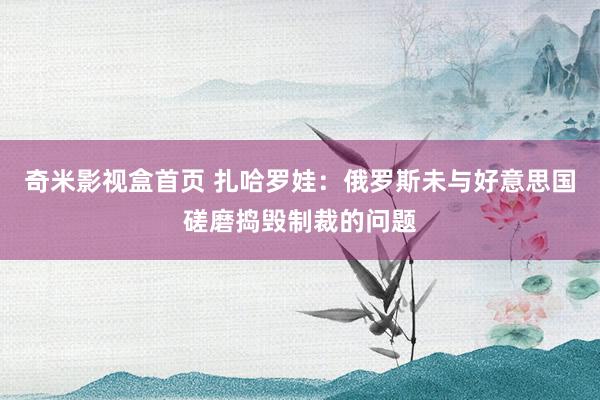 奇米影视盒首页 扎哈罗娃：俄罗斯未与好意思国磋磨捣毁制裁的问题