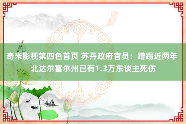奇米影视第四色首页 苏丹政府官员：蹧蹋近两年 北达尔富尔州已有1.3万东谈主死伤