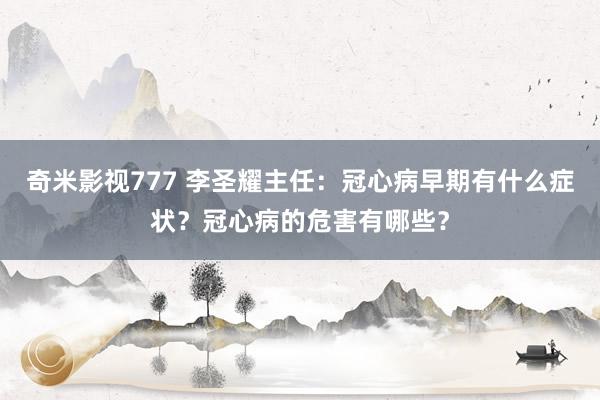 奇米影视777 李圣耀主任：冠心病早期有什么症状？冠心病的危害有哪些？