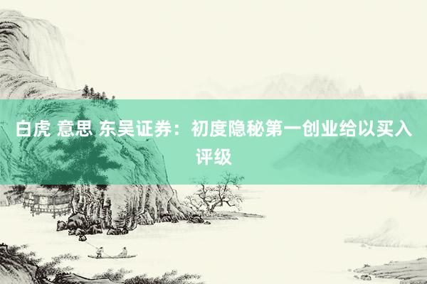 白虎 意思 东吴证券：初度隐秘第一创业给以买入评级