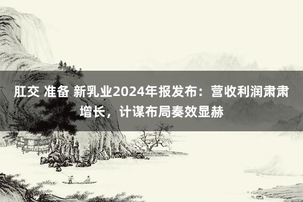 肛交 准备 新乳业2024年报发布：营收利润肃肃增长，计谋布局奏效显赫