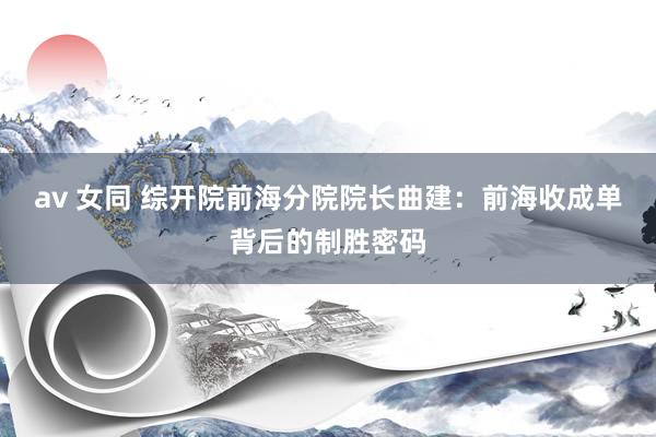 av 女同 综开院前海分院院长曲建：前海收成单背后的制胜密码