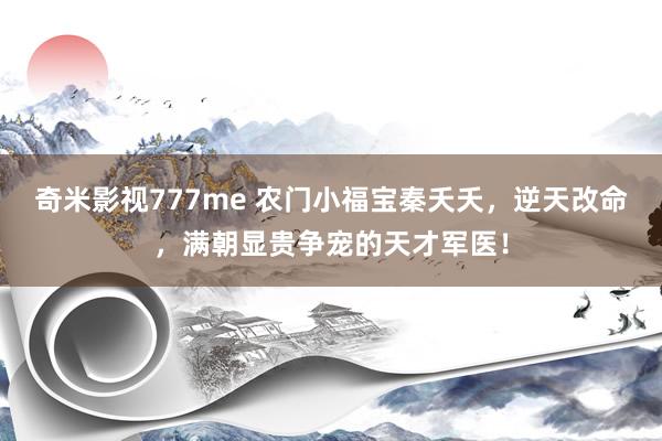 奇米影视777me 农门小福宝秦夭夭，逆天改命，满朝显贵争宠的天才军医！