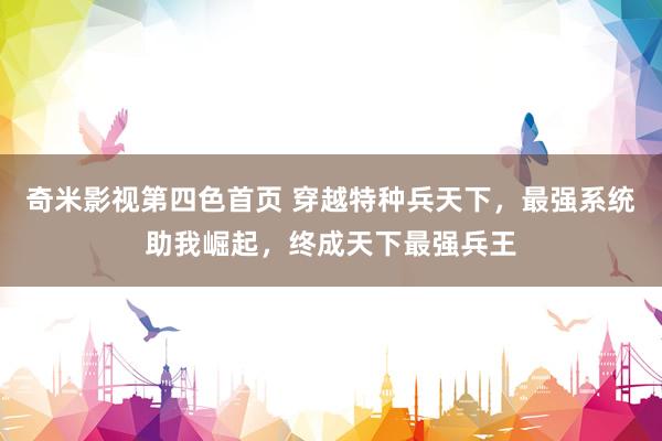 奇米影视第四色首页 穿越特种兵天下，最强系统助我崛起，终成天下最强兵王