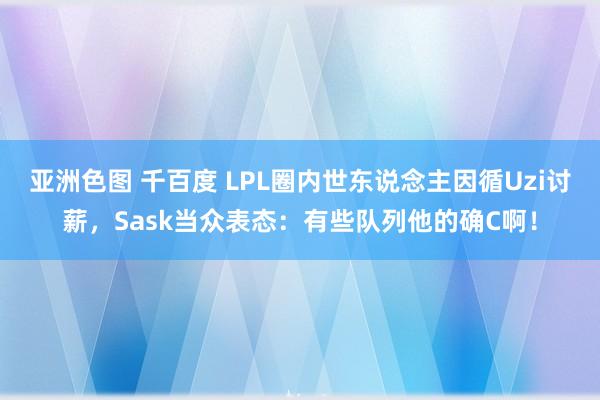 亚洲色图 千百度 LPL圈内世东说念主因循Uzi讨薪，Sask当众表态：有些队列他的确C啊！