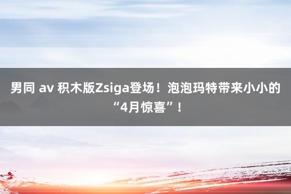男同 av 积木版Zsiga登场！泡泡玛特带来小小的“4月惊喜”！