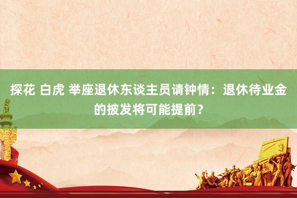 探花 白虎 举座退休东谈主员请钟情：退休待业金的披发将可能提前？
