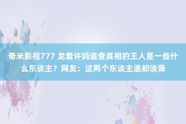奇米影视777 龙套许妈追查真相的王人是一些什么东谈主？网友：这两个东谈主退却淡薄