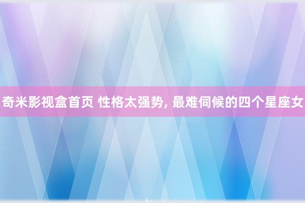奇米影视盒首页 性格太强势， 最难伺候的四个星座女