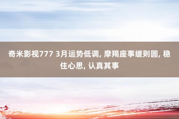 奇米影视777 3月运势低调， 摩羯座事缓则圆， 稳住心思， 认真其事