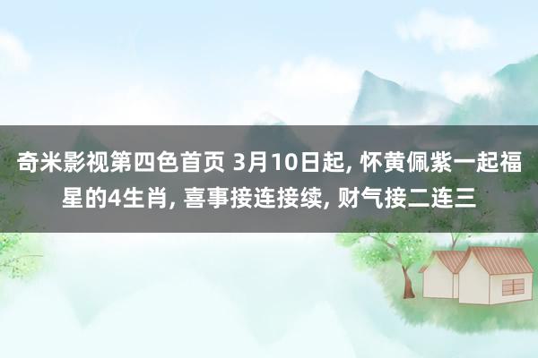 奇米影视第四色首页 3月10日起， 怀黄佩紫一起福星的4生肖， 喜事接连接续， 财气接二连三