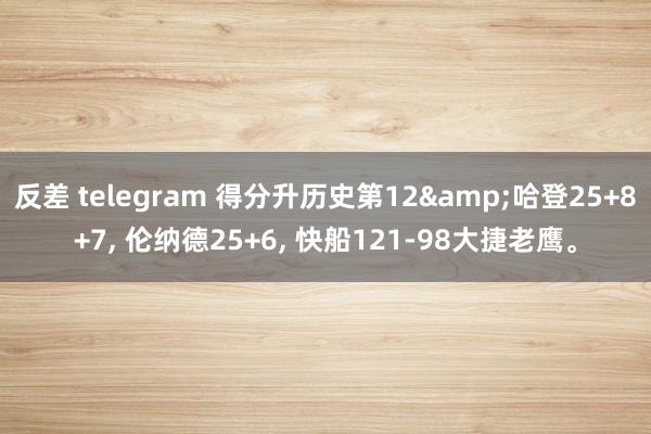 反差 telegram 得分升历史第12&哈登25+8+7， 伦纳德25+6， 快船121-98大捷老鹰。