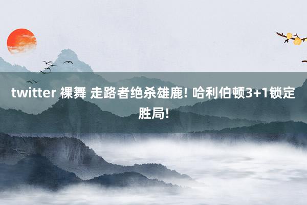 twitter 裸舞 走路者绝杀雄鹿! 哈利伯顿3+1锁定胜局!