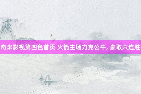 奇米影视第四色首页 火箭主场力克公牛， 豪取六连胜