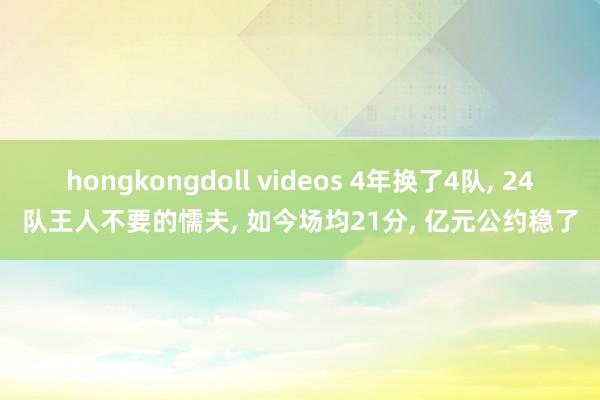 hongkongdoll videos 4年换了4队， 24队王人不要的懦夫， 如今场均21分， 亿元公约稳了