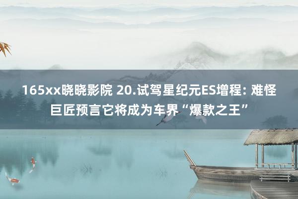 165xx晓晓影院 20.试驾星纪元ES增程: 难怪巨匠预言它将成为车界“爆款之王”
