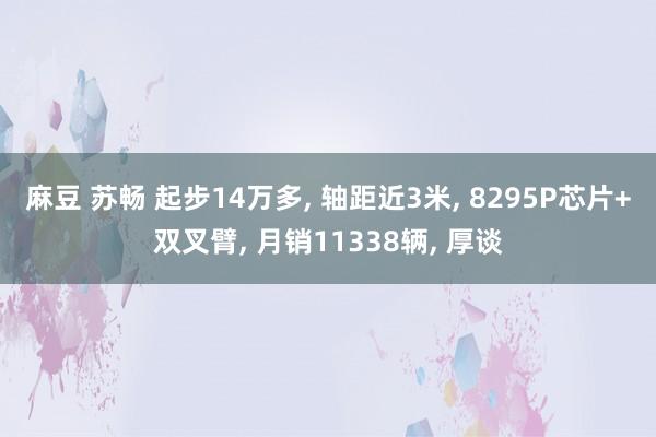 麻豆 苏畅 起步14万多， 轴距近3米， 8295P芯片+双叉臂， 月销11338辆， 厚谈