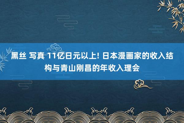 黑丝 写真 11亿日元以上! 日本漫画家的收入结构与青山刚昌的年收入理会