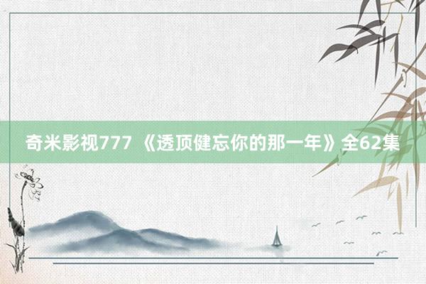 奇米影视777 《透顶健忘你的那一年》全62集