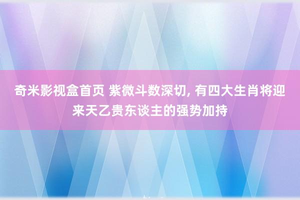 奇米影视盒首页 紫微斗数深切， 有四大生肖将迎来天乙贵东谈主的强势加持