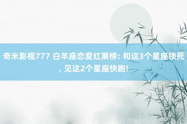 奇米影视777 白羊座恋爱红黑榜: 和这3个星座锁死， 见这2个星座快跑!