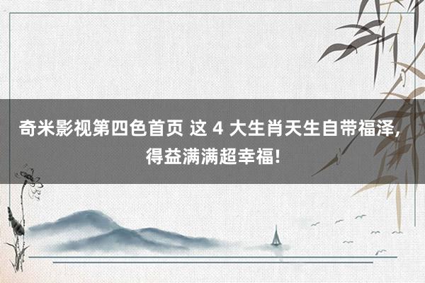 奇米影视第四色首页 这 4 大生肖天生自带福泽， 得益满满超幸福!