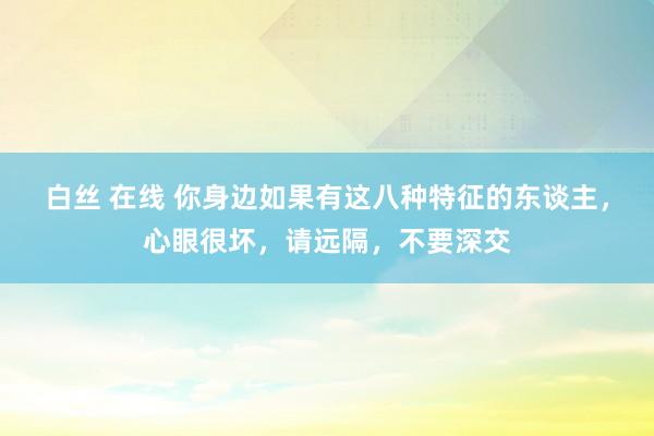 白丝 在线 你身边如果有这八种特征的东谈主，心眼很坏，请远隔，不要深交