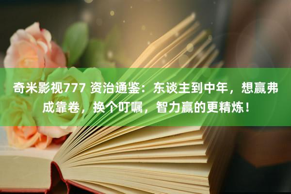奇米影视777 资治通鉴：东谈主到中年，想赢弗成靠卷，换个叮嘱，智力赢的更精炼！