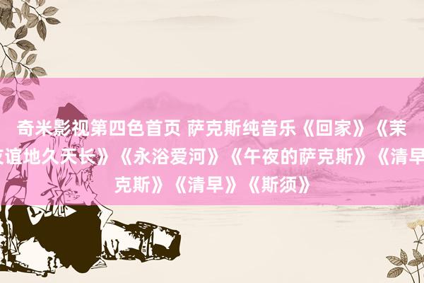奇米影视第四色首页 萨克斯纯音乐《回家》《茉莉花》《友谊地久天长》《永浴爱河》《午夜的萨克斯》《清早》《斯须》