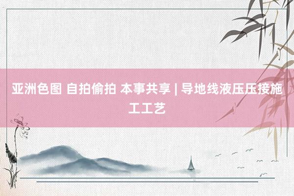 亚洲色图 自拍偷拍 本事共享 | 导地线液压压接施工工艺