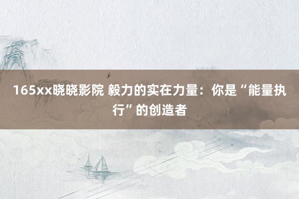165xx晓晓影院 毅力的实在力量：你是“能量执行”的创造者