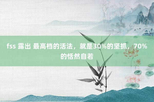 fss 露出 最高档的活法，就是30%的坚抓，70%的恬然自若