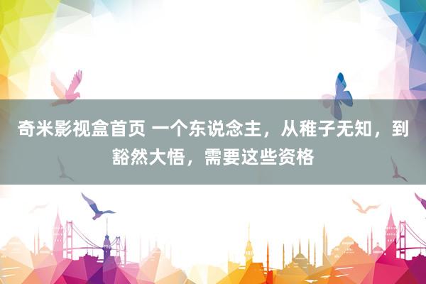 奇米影视盒首页 一个东说念主，从稚子无知，到豁然大悟，需要这些资格