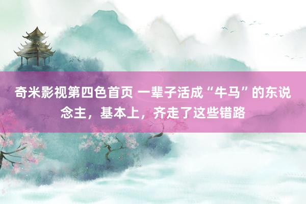 奇米影视第四色首页 一辈子活成“牛马”的东说念主，基本上，齐走了这些错路