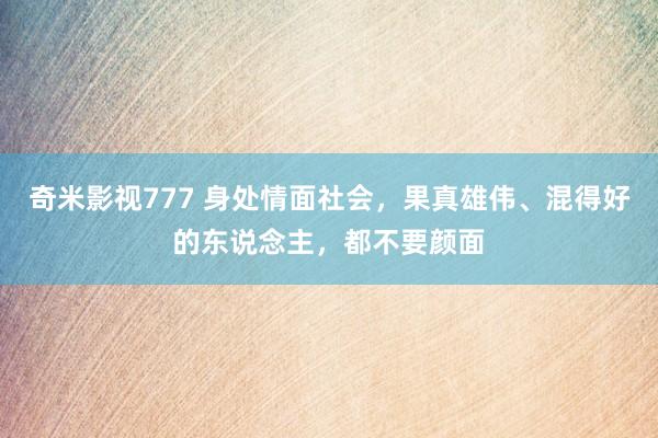 奇米影视777 身处情面社会，果真雄伟、混得好的东说念主，都不要颜面