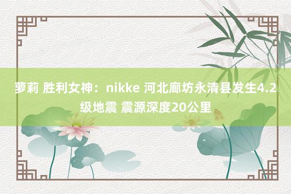 萝莉 胜利女神：nikke 河北廊坊永清县发生4.2级地震 震源深度20公里