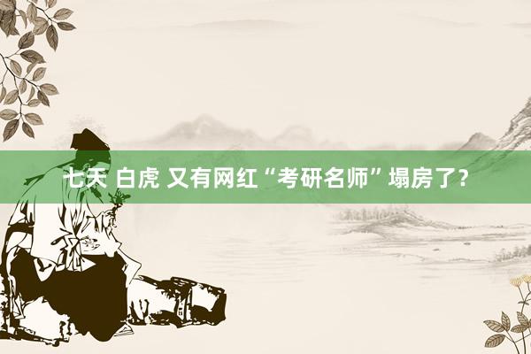 七天 白虎 又有网红“考研名师”塌房了？