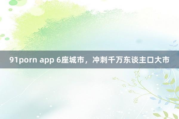 91porn app 6座城市，冲刺千万东谈主口大市