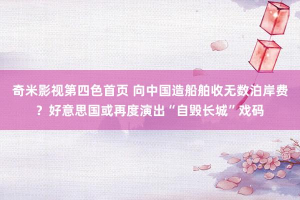 奇米影视第四色首页 向中国造船舶收无数泊岸费？好意思国或再度演出“自毁长城”戏码